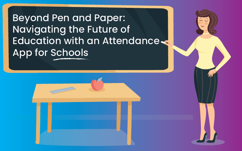 Beyond Pen and Paper: Navigating the Future of Education with an Attendance App for Schools